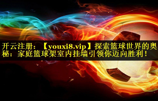 探索篮球世界的奥秘:家庭篮球架室内挂墙引领你迈向胜利! 探索篮球世界的奥秘:家庭篮球架室内挂墙引领你迈向胜利!